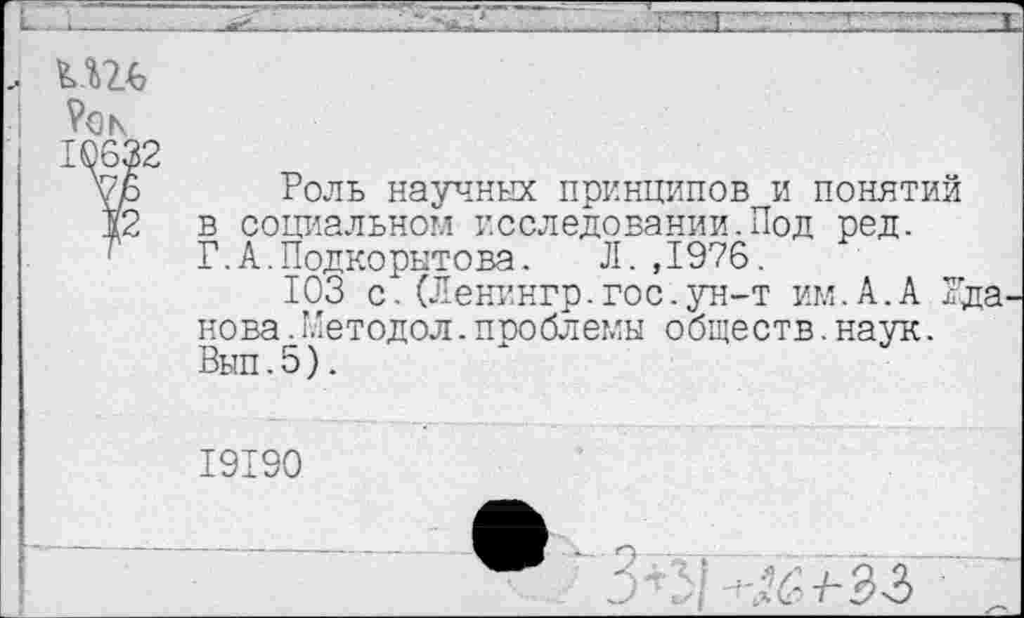 ﻿
Роль научных принципов и понятий в социальном исследовании.Под ред. Г.А.Подкорытова. Л.,1976.
103 с. (Ленингр.гос.ун-т им.А.А Жданова .Методол.проблемы обществ.наук. Вьш.5).
19190